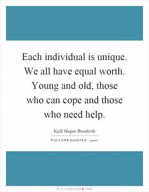 Each individual is unique. We all have equal worth. Young and old, those who can cope and those who need help Picture Quote #1