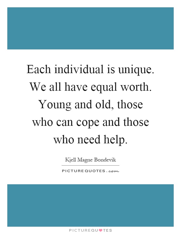 Each individual is unique. We all have equal worth. Young and old, those who can cope and those who need help Picture Quote #1
