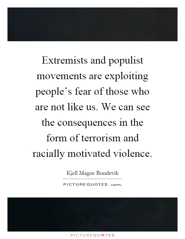 Extremists and populist movements are exploiting people's fear of those who are not like us. We can see the consequences in the form of terrorism and racially motivated violence Picture Quote #1