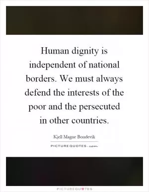 Human dignity is independent of national borders. We must always defend the interests of the poor and the persecuted in other countries Picture Quote #1
