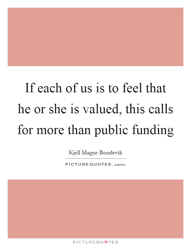 If each of us is to feel that he or she is valued, this calls for more than public funding Picture Quote #1