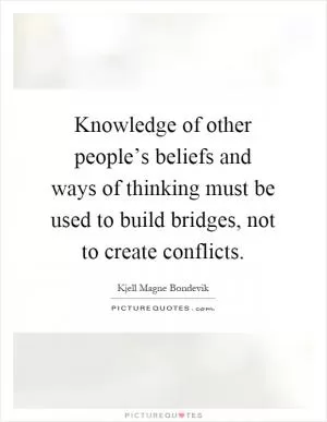 Knowledge of other people’s beliefs and ways of thinking must be used to build bridges, not to create conflicts Picture Quote #1