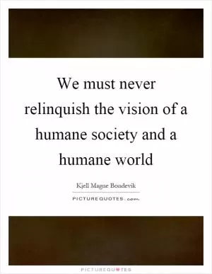 We must never relinquish the vision of a humane society and a humane world Picture Quote #1