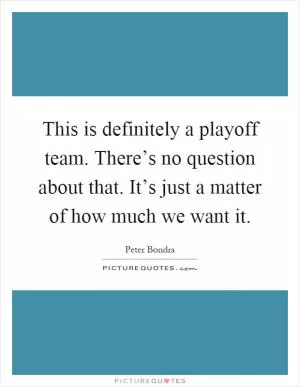 This is definitely a playoff team. There’s no question about that. It’s just a matter of how much we want it Picture Quote #1