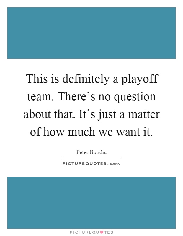 This is definitely a playoff team. There's no question about that. It's just a matter of how much we want it Picture Quote #1
