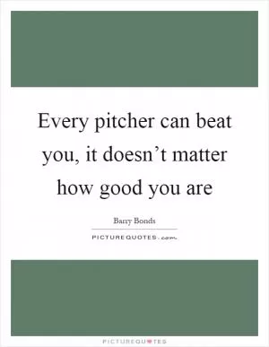 Every pitcher can beat you, it doesn’t matter how good you are Picture Quote #1