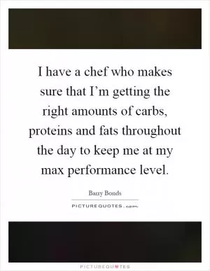 I have a chef who makes sure that I’m getting the right amounts of carbs, proteins and fats throughout the day to keep me at my max performance level Picture Quote #1