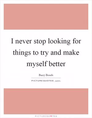 I never stop looking for things to try and make myself better Picture Quote #1