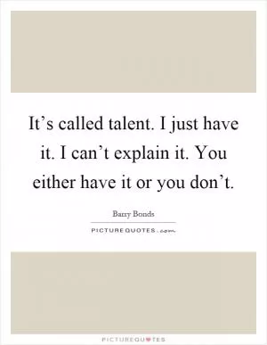 It’s called talent. I just have it. I can’t explain it. You either have it or you don’t Picture Quote #1