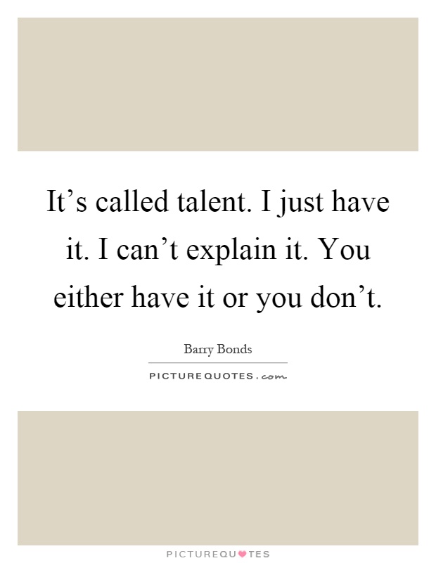 It's called talent. I just have it. I can't explain it. You either have it or you don't Picture Quote #1