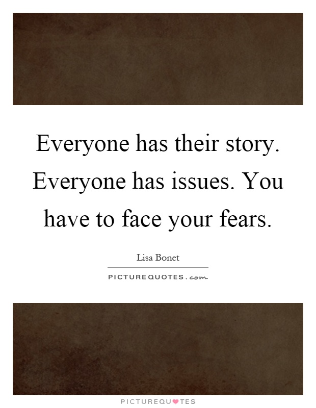 Everyone has their story. Everyone has issues. You have to face your fears Picture Quote #1