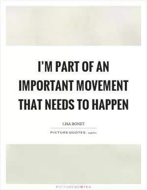 I’m part of an important movement that needs to happen Picture Quote #1