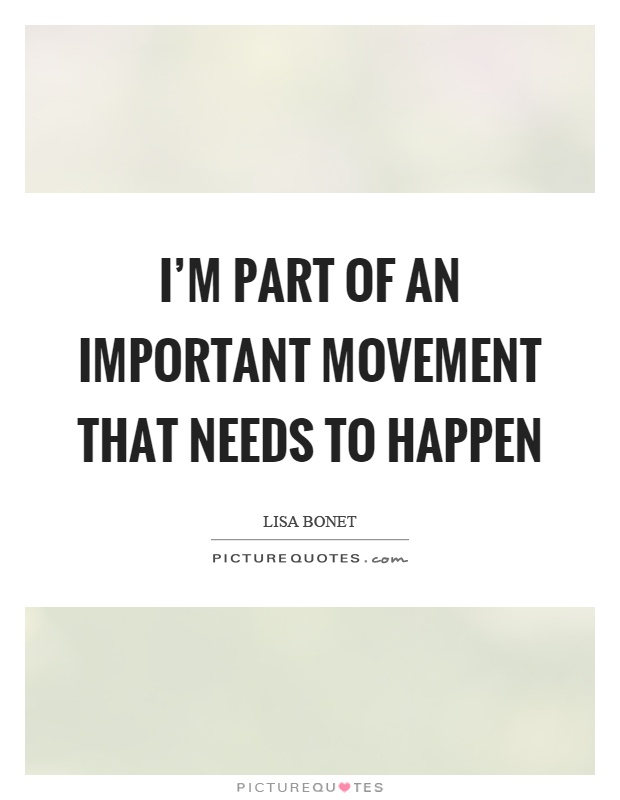 I'm part of an important movement that needs to happen Picture Quote #1