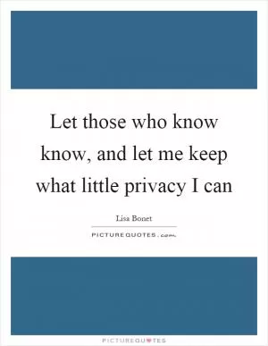 Let those who know know, and let me keep what little privacy I can Picture Quote #1