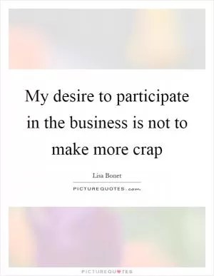 My desire to participate in the business is not to make more crap Picture Quote #1