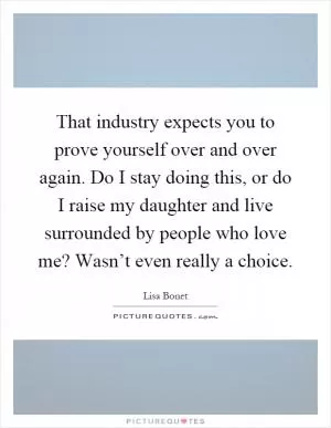 That industry expects you to prove yourself over and over again. Do I stay doing this, or do I raise my daughter and live surrounded by people who love me? Wasn’t even really a choice Picture Quote #1
