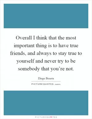 Overall I think that the most important thing is to have true friends, and always to stay true to yourself and never try to be somebody that you’re not Picture Quote #1