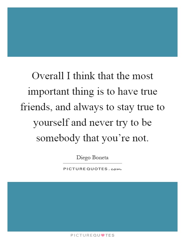 Overall I think that the most important thing is to have true friends, and always to stay true to yourself and never try to be somebody that you're not Picture Quote #1