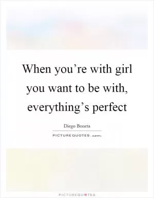 When you’re with girl you want to be with, everything’s perfect Picture Quote #1