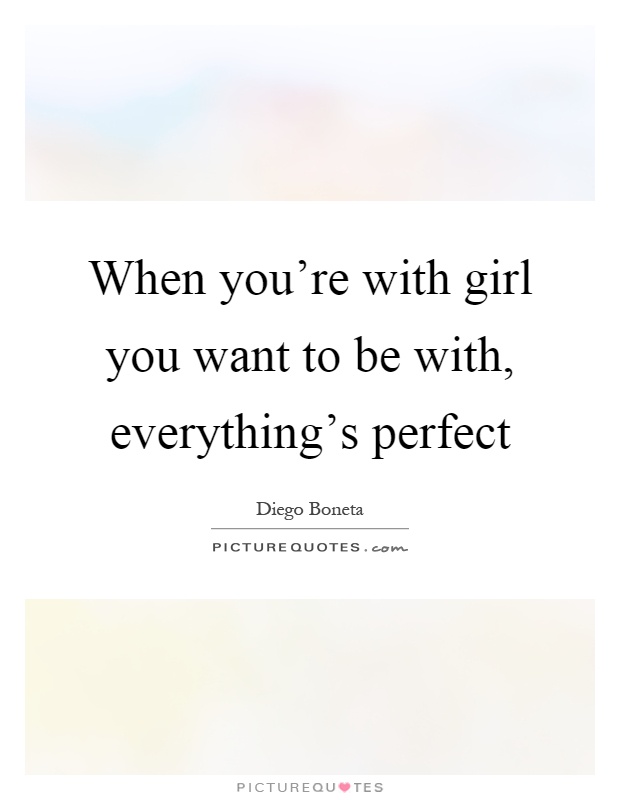 When you're with girl you want to be with, everything's perfect Picture Quote #1