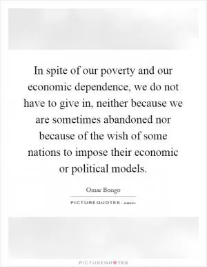 In spite of our poverty and our economic dependence, we do not have to give in, neither because we are sometimes abandoned nor because of the wish of some nations to impose their economic or political models Picture Quote #1