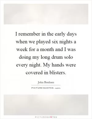 I remember in the early days when we played six nights a week for a month and I was doing my long drum solo every night. My hands were covered in blisters Picture Quote #1