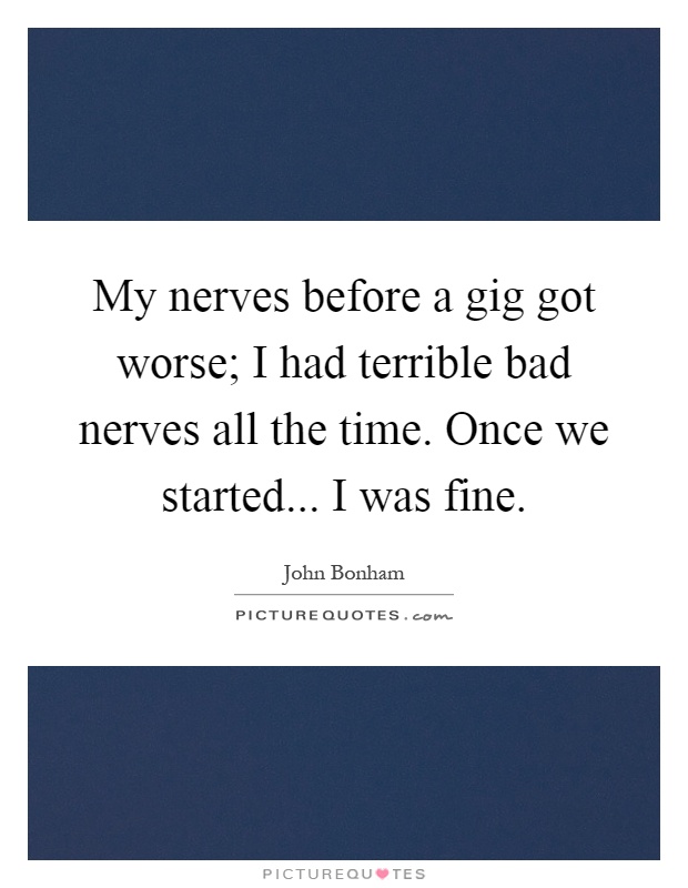 My nerves before a gig got worse; I had terrible bad nerves all the time. Once we started... I was fine Picture Quote #1