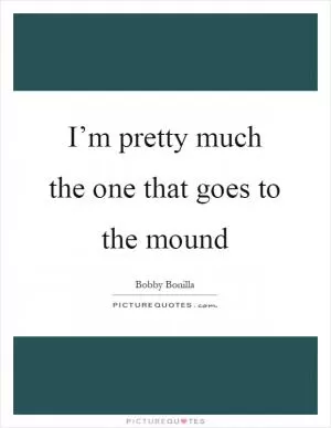 I’m pretty much the one that goes to the mound Picture Quote #1