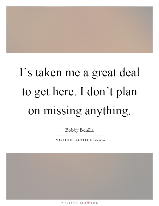 I's taken me a great deal to get here. I don't plan on missing anything Picture Quote #1