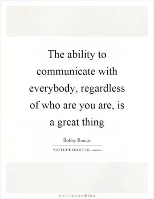 The ability to communicate with everybody, regardless of who are you are, is a great thing Picture Quote #1
