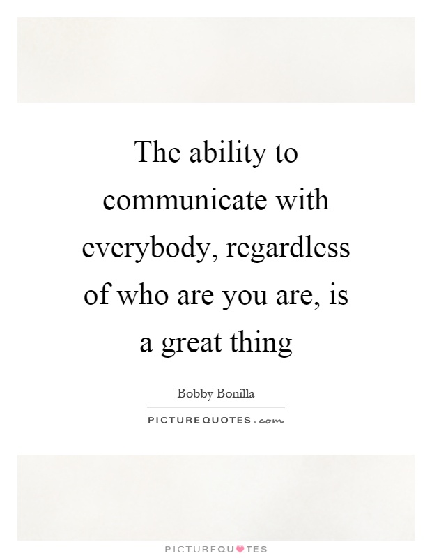 The ability to communicate with everybody, regardless of who are you are, is a great thing Picture Quote #1