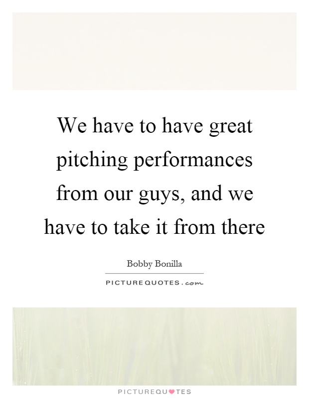 We have to have great pitching performances from our guys, and we have to take it from there Picture Quote #1