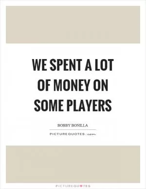 We spent a lot of money on some players Picture Quote #1