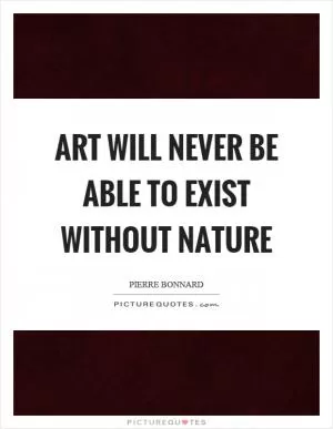 Art will never be able to exist without nature Picture Quote #1