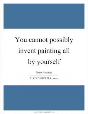 You cannot possibly invent painting all by yourself Picture Quote #1