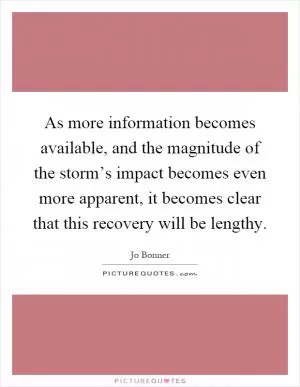 As more information becomes available, and the magnitude of the storm’s impact becomes even more apparent, it becomes clear that this recovery will be lengthy Picture Quote #1