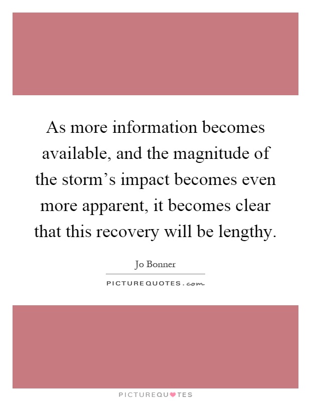As more information becomes available, and the magnitude of the storm's impact becomes even more apparent, it becomes clear that this recovery will be lengthy Picture Quote #1
