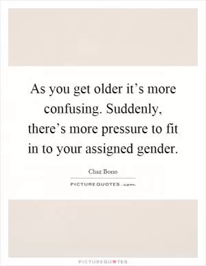 As you get older it’s more confusing. Suddenly, there’s more pressure to fit in to your assigned gender Picture Quote #1