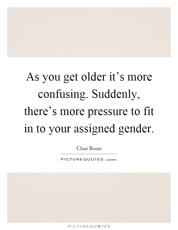 As you get older it's more confusing. Suddenly, there's more pressure to fit in to your assigned gender Picture Quote #1