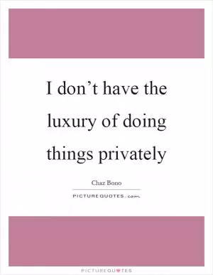 I don’t have the luxury of doing things privately Picture Quote #1