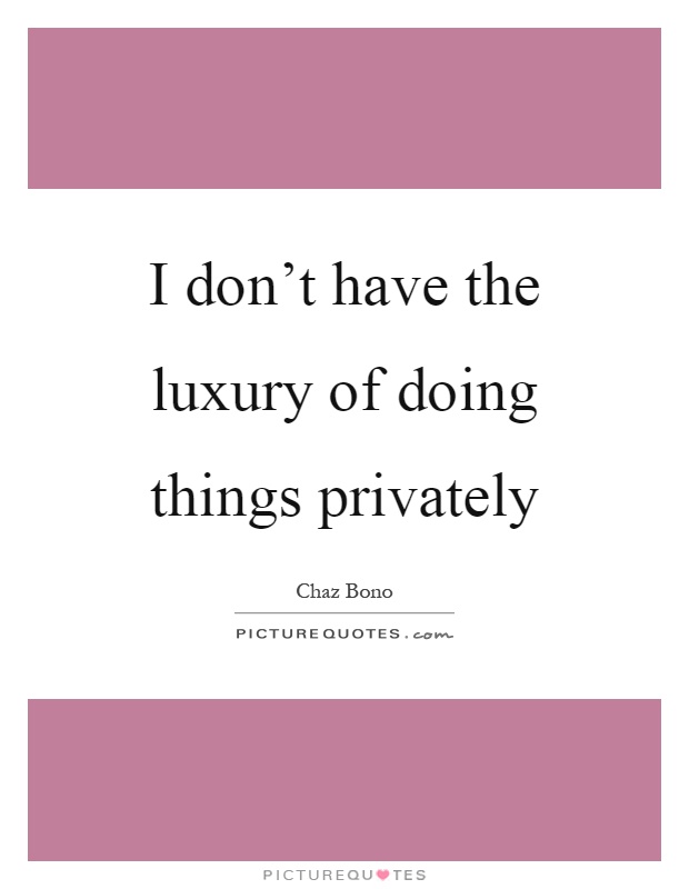I don't have the luxury of doing things privately Picture Quote #1