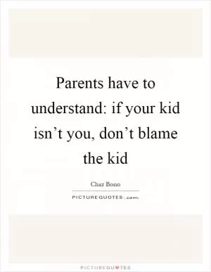 Parents have to understand: if your kid isn’t you, don’t blame the kid Picture Quote #1