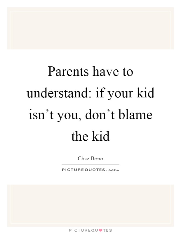Parents have to understand: if your kid isn't you, don't blame the kid Picture Quote #1