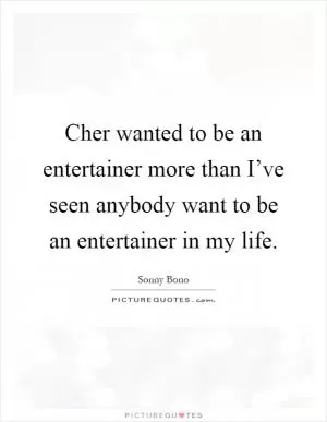 Cher wanted to be an entertainer more than I’ve seen anybody want to be an entertainer in my life Picture Quote #1