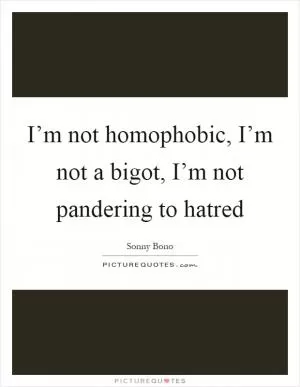 I’m not homophobic, I’m not a bigot, I’m not pandering to hatred Picture Quote #1