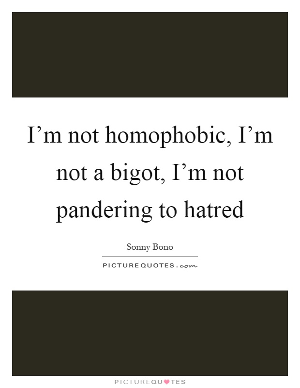 I'm not homophobic, I'm not a bigot, I'm not pandering to hatred Picture Quote #1