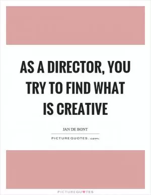 As a director, you try to find what is creative Picture Quote #1