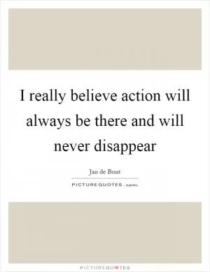 I really believe action will always be there and will never disappear Picture Quote #1
