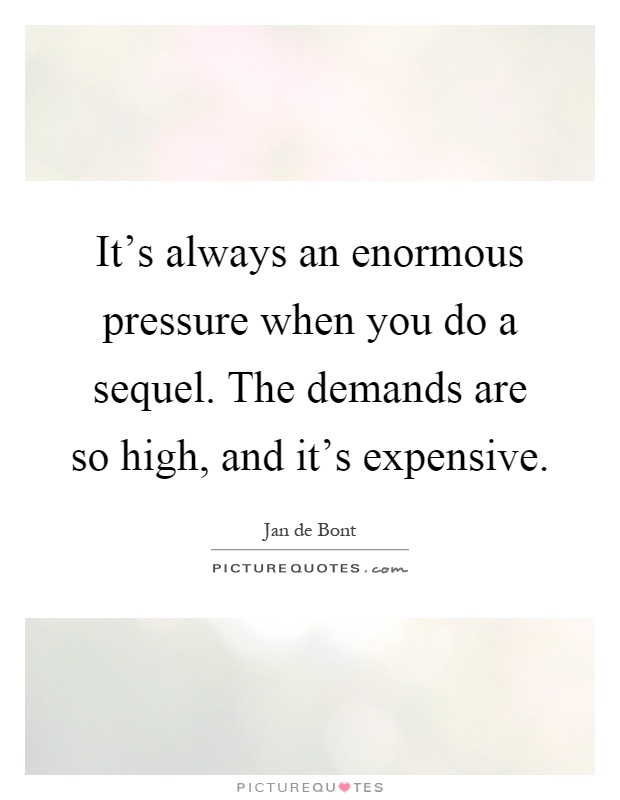 It's always an enormous pressure when you do a sequel. The demands are so high, and it's expensive Picture Quote #1