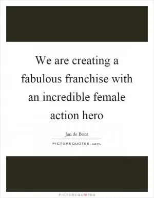 We are creating a fabulous franchise with an incredible female action hero Picture Quote #1